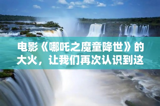 电影《哪吒之魔童降世》的大火，让我们再次认识到这个神话角色