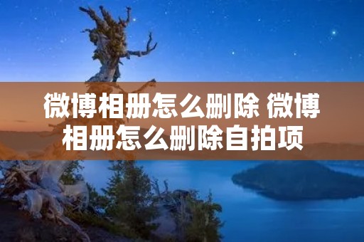 微博相册怎么删除 微博相册怎么删除**项