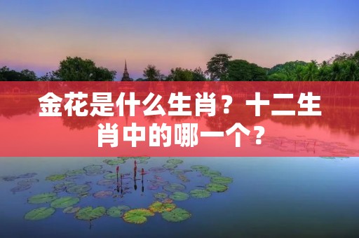 金花是什么生肖？十二生肖中的哪一个？