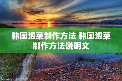 韩国泡菜制作方法 韩国泡菜制作方法说明文