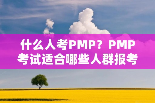 什么人考PMP?PMP考试适合哪些人群报考?