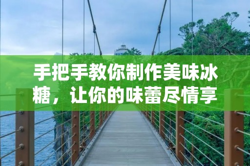 手把手教你制作美味冰糖，让你的味蕾尽情享受甜蜜
