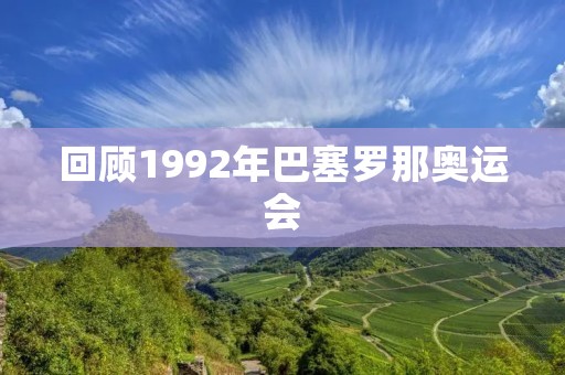 回顾1992年巴塞罗那奥运会 回顾1992年巴塞罗那奥运会