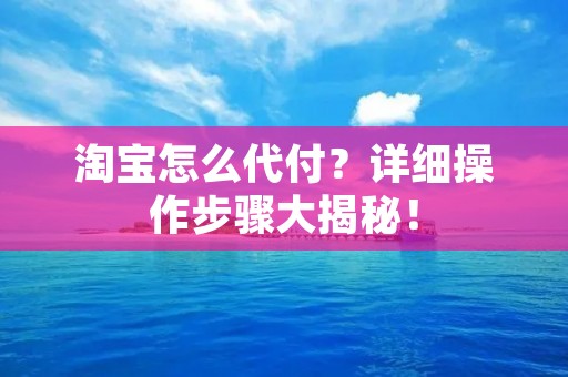 淘宝怎么代付？详细操作步骤大揭秘！