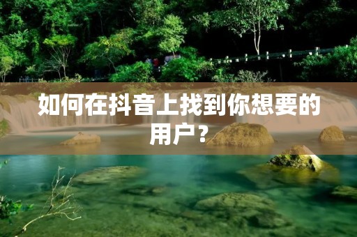 如何在抖音上找到你想要的用户？