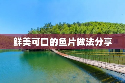 鲜美可口的鱼片做法分享 鲜美可口的鱼片做法分享