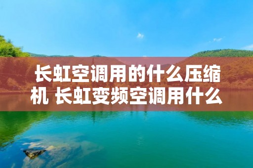 长虹空调用的什么压缩机 长虹变频空调用什么品牌压缩机
