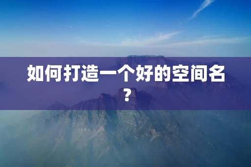 如何打造一个好的空间名?