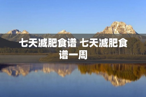 七天减肥食谱 七天减肥食谱一周 七天减肥食谱 七天减肥食谱一周