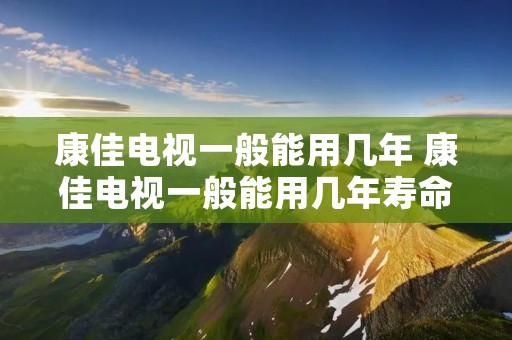 康佳电视一般能用几年 康佳电视一般能用几年寿命
