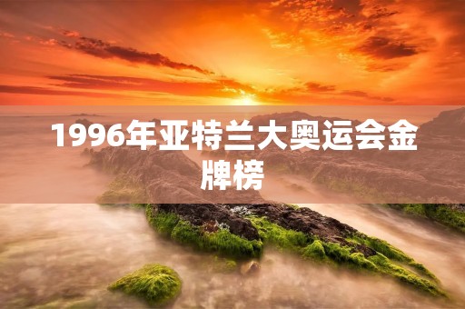 1996年亚特兰大奥运会金牌榜 1996年亚特兰大奥运会金牌榜
