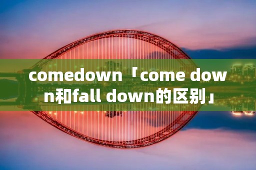 comedown「come down和fall down的区别」 comedown「come down和fall down的区别」