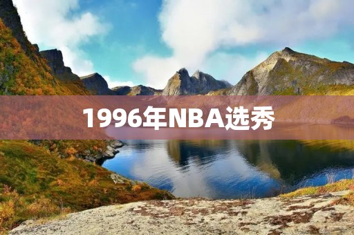 1996年NBA选秀：一场改变历史的盛宴