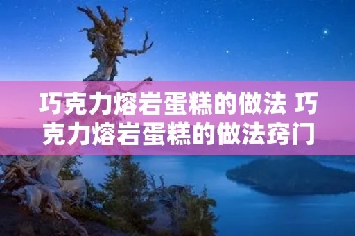 巧克力熔岩蛋糕的做法 巧克力熔岩蛋糕的做法窍门