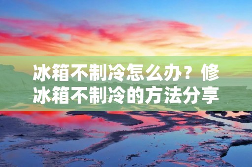 冰箱不制冷怎么办？修冰箱不制冷的方法分享