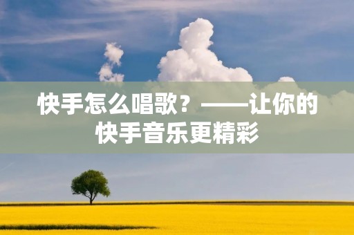 快手怎么唱歌?——让你的快手音乐更精彩 快手怎么唱歌?——让你的快手音乐更精彩