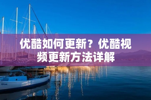 优酷如何更新?优酷视频更新方法详解 优酷如何更新?优酷视频更新方法详解