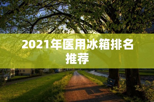 2021年医用冰箱排名推荐 2021年医用冰箱排名推荐