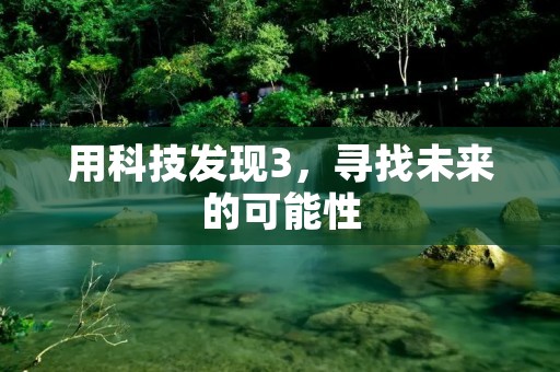 用科技发现3,寻找未来的可能性 用科技发现3,寻找未来的可能性