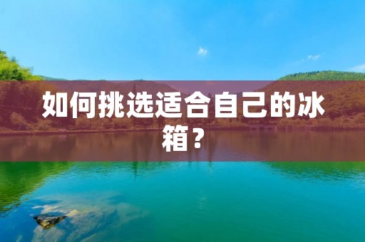 如何挑选适合自己的冰箱? 如何挑选适合自己的冰箱?