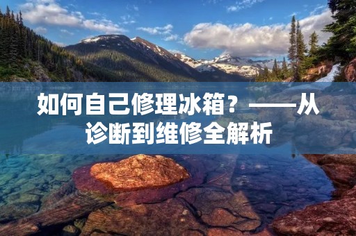如何自己修理冰箱?——从诊断到维修全解析 如何自己修理冰箱?——从诊断到维修全解析
