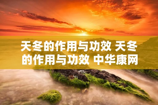 天冬的作用与功效 天冬的作用与功效 中华康网