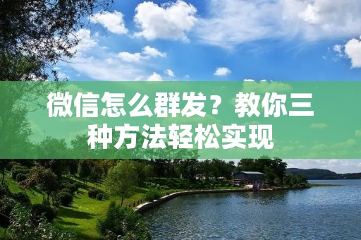 微信怎么群发?教你三种方法轻松实现 微信怎么群发?教你三种方法轻松实现