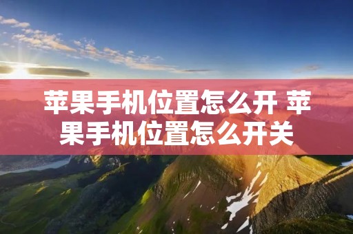 苹果手机位置怎么开 苹果手机位置怎么开关 苹果手机位置怎么开 苹果手机位置怎么开关