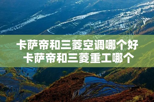 卡萨帝和三菱空调哪个好 卡萨帝和三菱重工哪个空调好 卡萨帝和三菱空调哪个好 卡萨帝和三菱重工哪个空调好