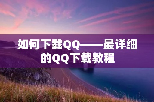 如何下载QQ——最详细的QQ下载教程 如何下载QQ——最详细的QQ下载教程