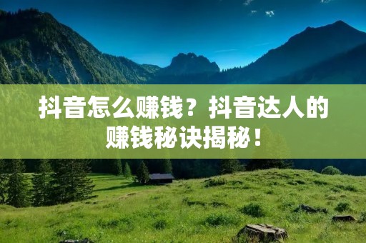 抖音怎么赚钱？抖音达人的赚钱秘诀揭秘！