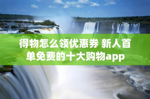 得物怎么领优惠券 新人首单免费的十大购物app