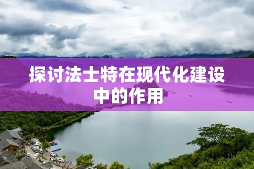 探讨法士特在现代化建设中的作用 探讨法士特在现代化建设中的作用