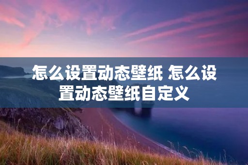 怎么设置动态壁纸 怎么设置动态壁纸自定义