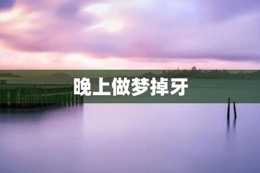 晚上做梦掉牙：梦境中的牙齿象征意义是什么？