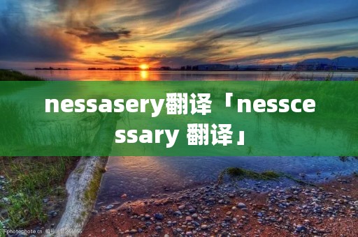 nessasery翻译「nesscessary 翻译」 nessasery翻译「nesscessary 翻译」