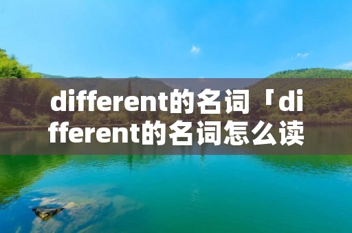 different的名词「different的名词怎么读」 different的名词「different的名词怎么读」