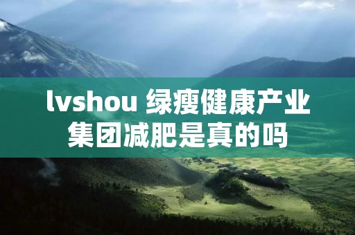 lvshou 绿瘦健康产业集团减肥是真的吗
