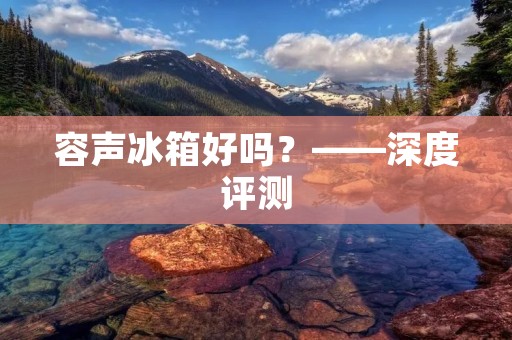 容声冰箱好吗？——深度评测