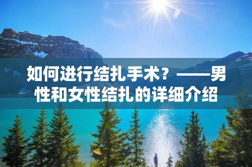 如何进行结扎手术?——男性和女性结扎的详细介绍 如何进行结扎手术?——男性和女性结扎的详细介绍