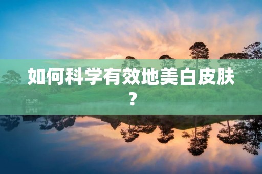 如何科学有效地美白皮肤? 如何科学有效地美白皮肤?