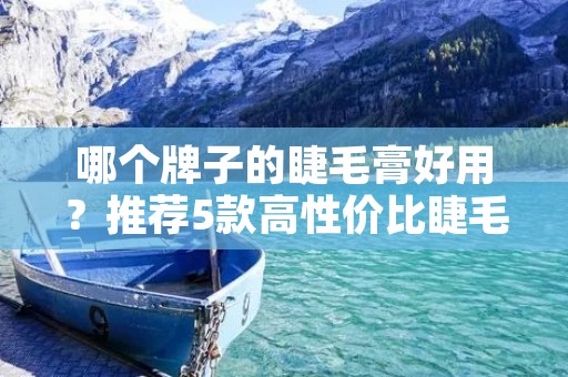 哪个牌子的睫毛膏好用?推荐5款高性价比睫毛膏