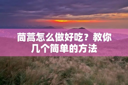 茼蒿怎么做好吃?教你几个简单的方法