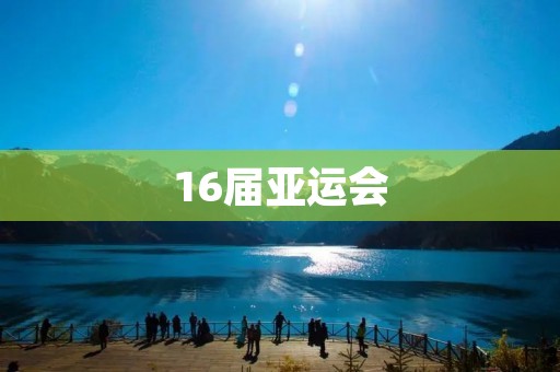 16届亚运会:体育盛宴再次来袭 16届亚运会:体育盛宴再次来袭