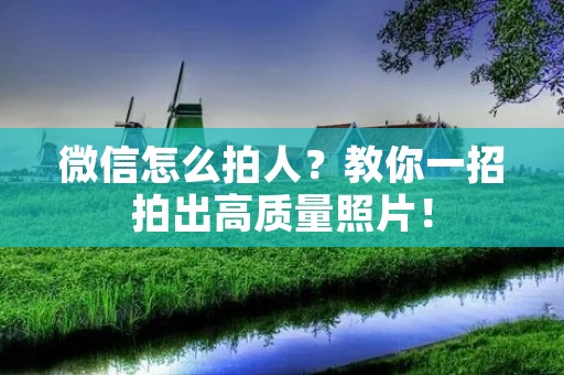 微信怎么拍人?教你一招拍出高质量照片! 微信怎么拍人?教你一招拍出高质量照片!