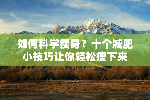 如何科学瘦身?十个减肥小技巧让你轻松瘦下来 如何科学瘦身?十个减肥小技巧让你轻松瘦下来