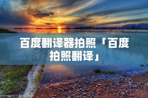 百度翻译器拍照「百度拍照翻译」 百度翻译器拍照「百度拍照翻译」