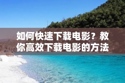 如何快速下载电影?教你高效下载电影的方法 如何快速下载电影?教你高效下载电影的方法