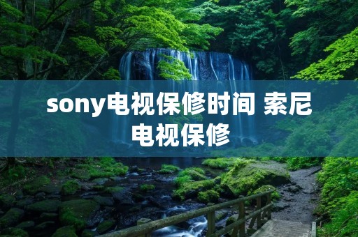 sony电视保修时间 索尼电视保修 sony电视保修时间 索尼电视保修