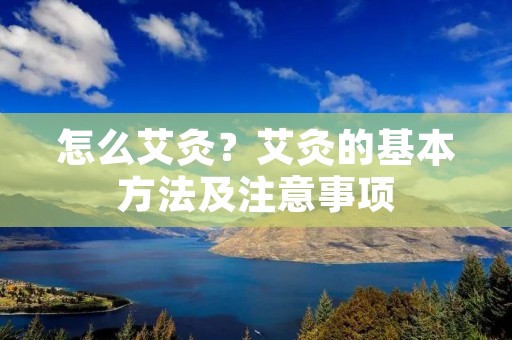 怎么艾灸？艾灸的基本方法及注意事项